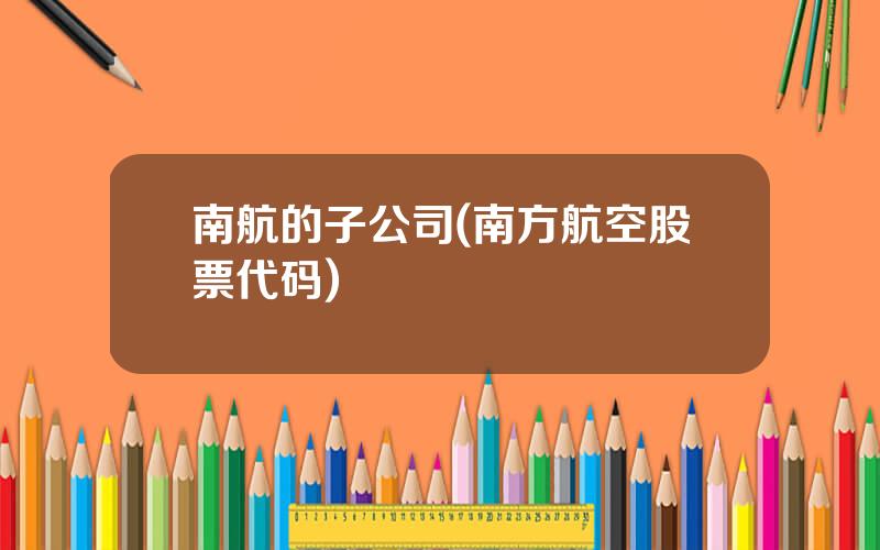 南航的子公司(南方航空股票代码)