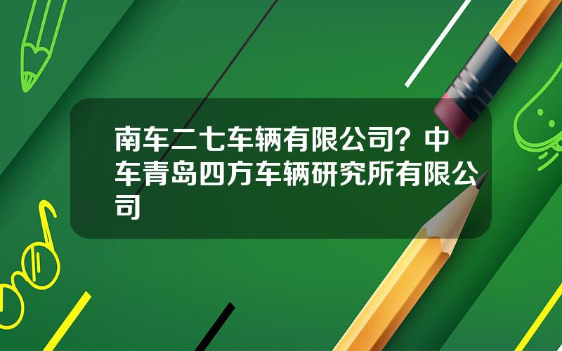 南车二七车辆有限公司？中车青岛四方车辆研究所有限公司