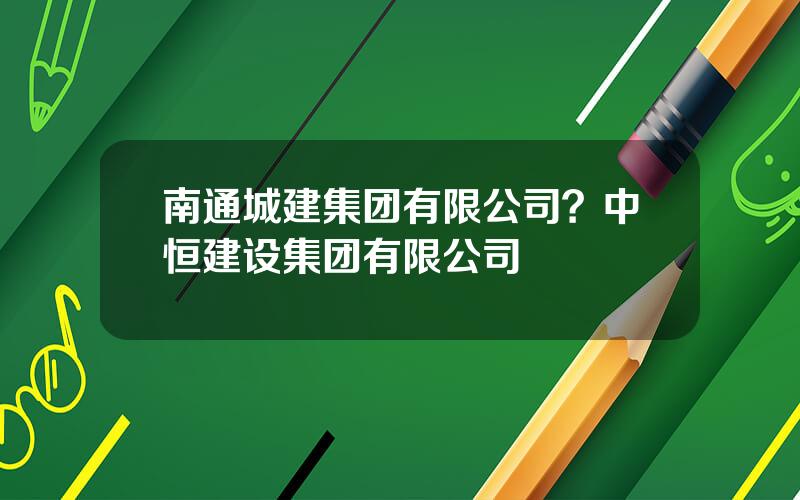 南通城建集团有限公司？中恒建设集团有限公司