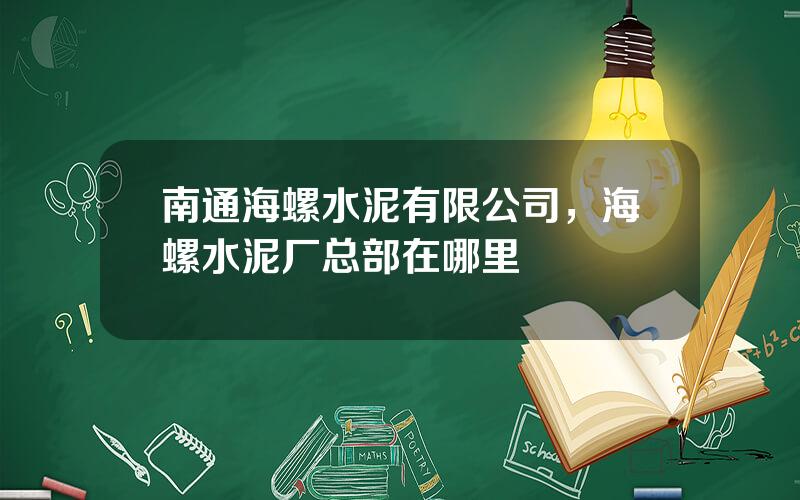 南通海螺水泥有限公司，海螺水泥厂总部在哪里