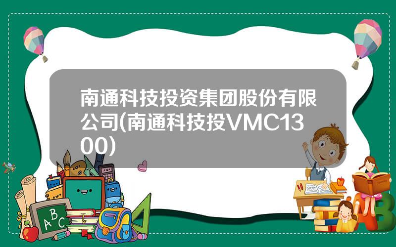 南通科技投资集团股份有限公司(南通科技投VMC1300)