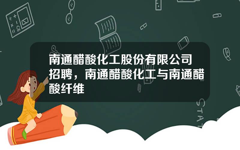 南通醋酸化工股份有限公司招聘，南通醋酸化工与南通醋酸纤维