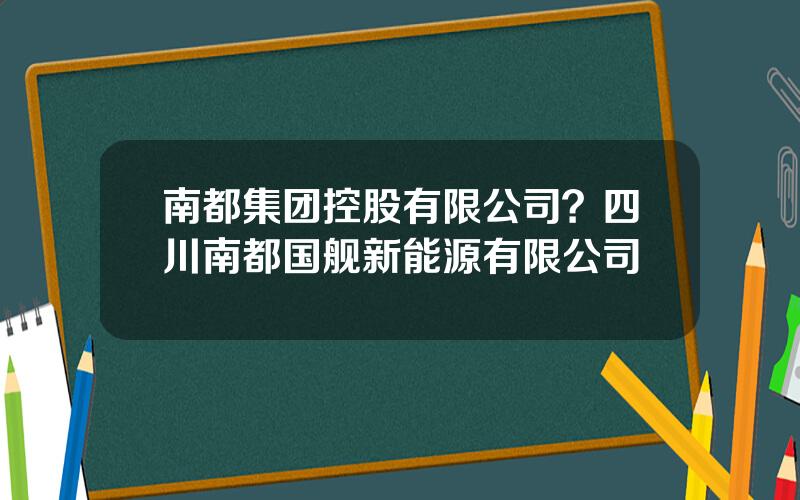 南都集团控股有限公司？四川南都国舰新能源有限公司