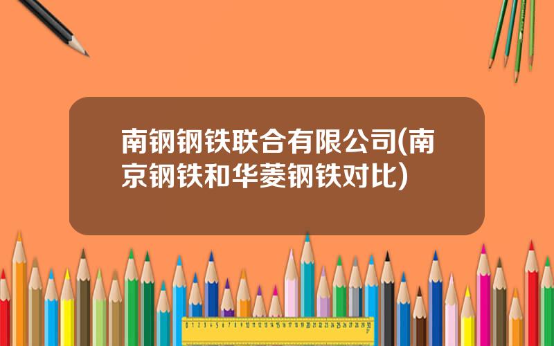 南钢钢铁联合有限公司(南京钢铁和华菱钢铁对比)