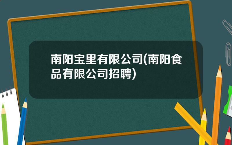 南阳宝里有限公司(南阳食品有限公司招聘)