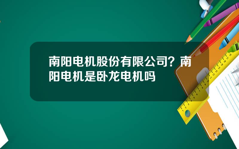 南阳电机股份有限公司？南阳电机是卧龙电机吗