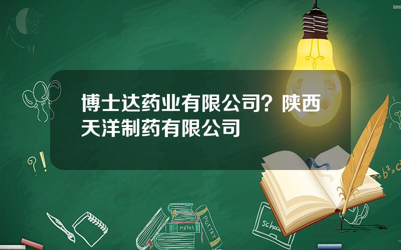 博士达药业有限公司？陕西天洋制药有限公司