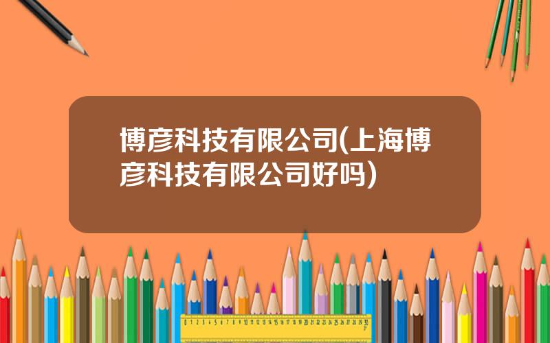 博彦科技有限公司(上海博彦科技有限公司好吗)