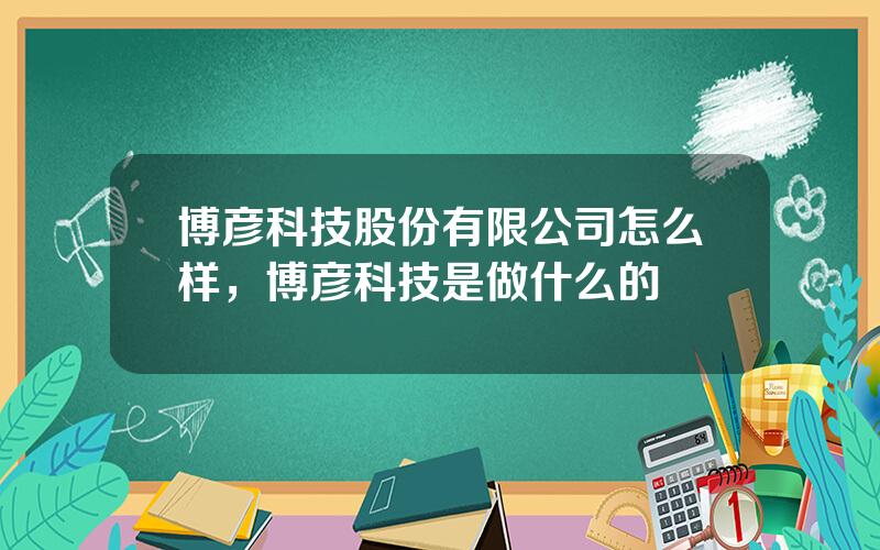 博彦科技股份有限公司怎么样，博彦科技是做什么的