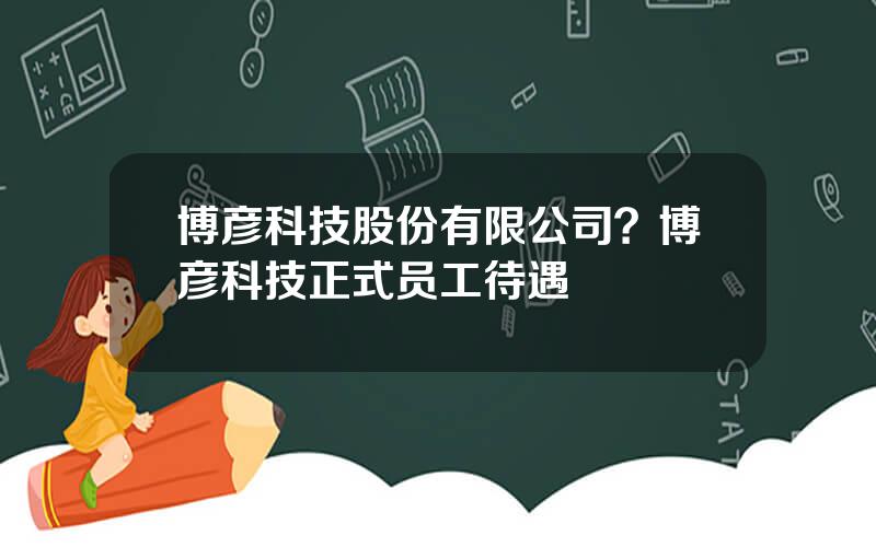 博彦科技股份有限公司？博彦科技正式员工待遇