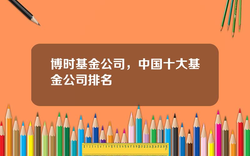 博时基金公司，中国十大基金公司排名