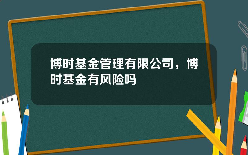 博时基金管理有限公司，博时基金有风险吗