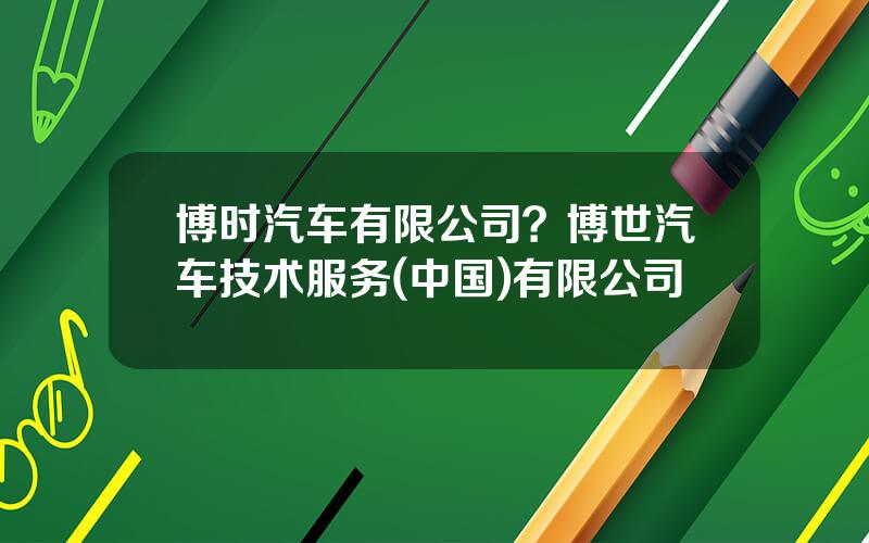 博时汽车有限公司？博世汽车技术服务(中国)有限公司