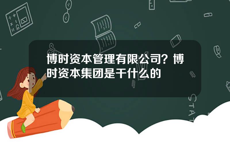 博时资本管理有限公司？博时资本集团是干什么的