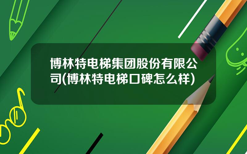 博林特电梯集团股份有限公司(博林特电梯口碑怎么样)