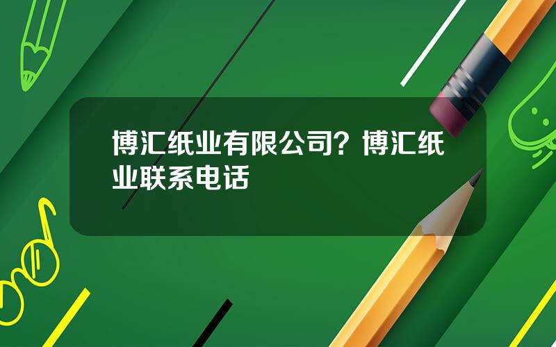 博汇纸业有限公司？博汇纸业联系电话