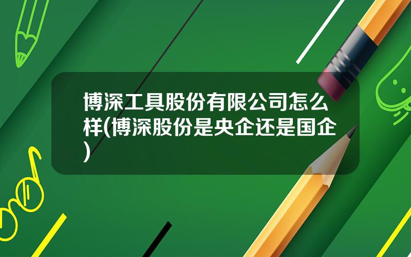 博深工具股份有限公司怎么样(博深股份是央企还是国企)