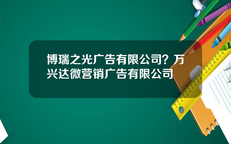 博瑞之光广告有限公司？万兴达微营销广告有限公司