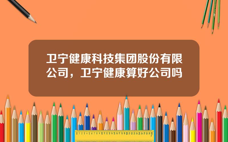 卫宁健康科技集团股份有限公司，卫宁健康算好公司吗