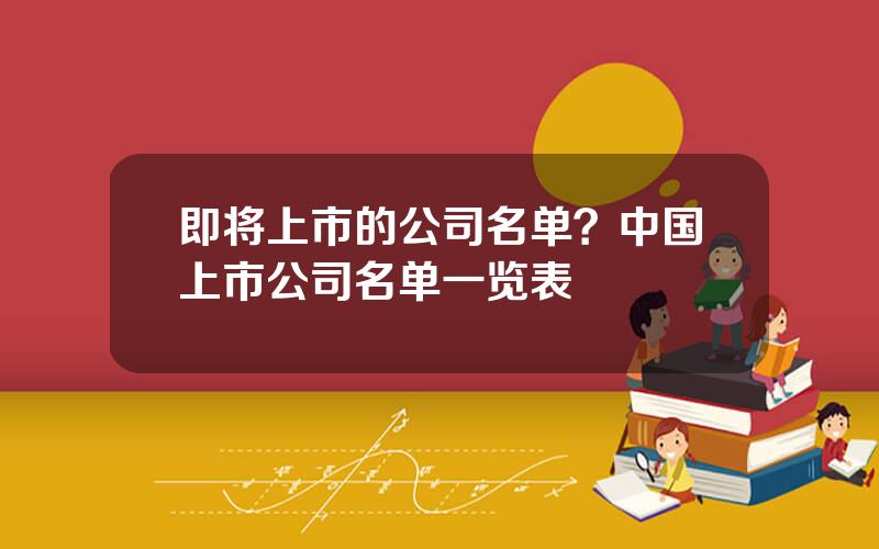 即将上市的公司名单？中国上市公司名单一览表