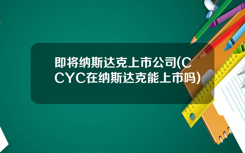 即将纳斯达克上市公司(CCYC在纳斯达克能上市吗)