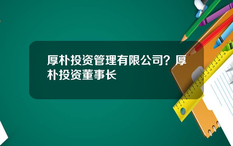 厚朴投资管理有限公司？厚朴投资董事长