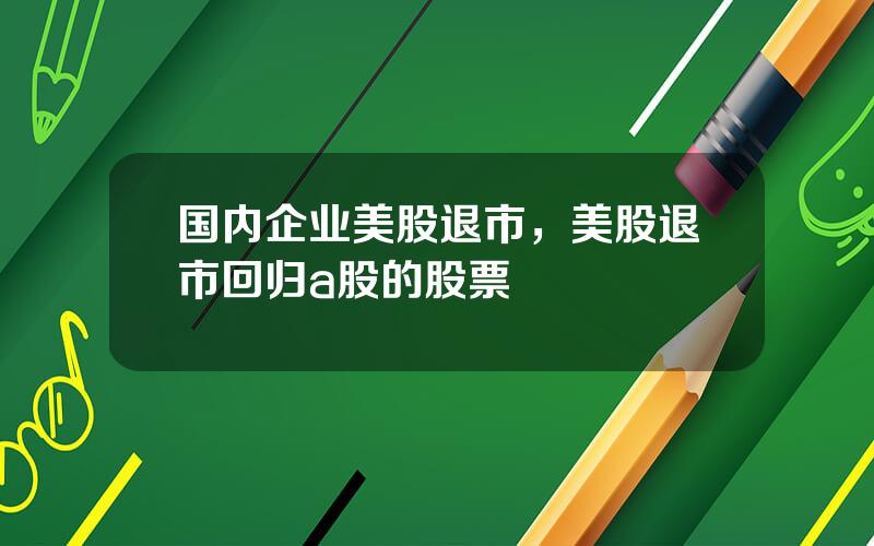 国内企业美股退市，美股退市回归a股的股票