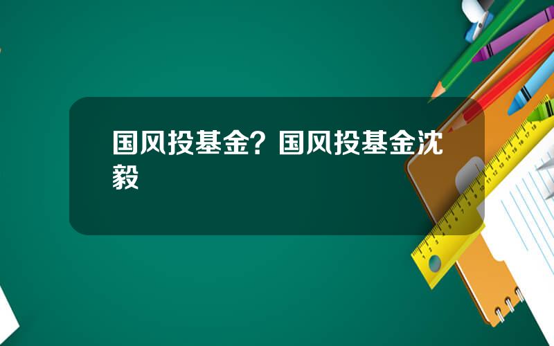 国风投基金？国风投基金沈毅