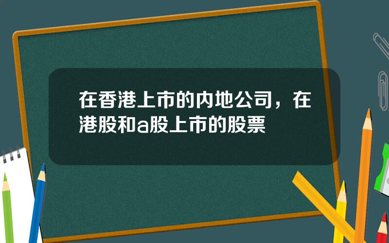 在香港上市的内地公司，在港股和a股上市的股票