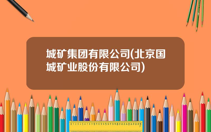 城矿集团有限公司(北京国城矿业股份有限公司)