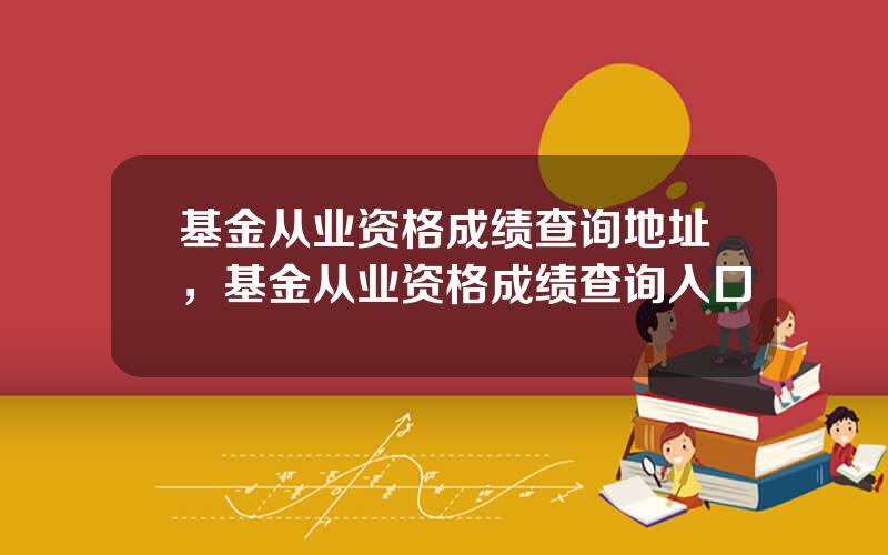 基金从业资格成绩查询地址，基金从业资格成绩查询入口