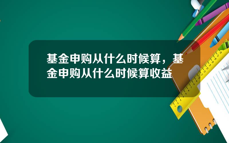 基金申购从什么时候算，基金申购从什么时候算收益