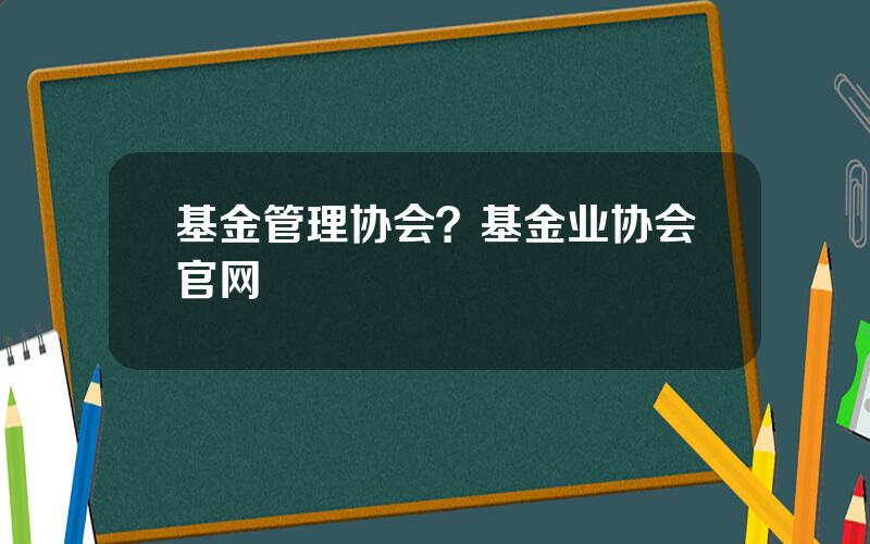 基金管理协会？基金业协会官网