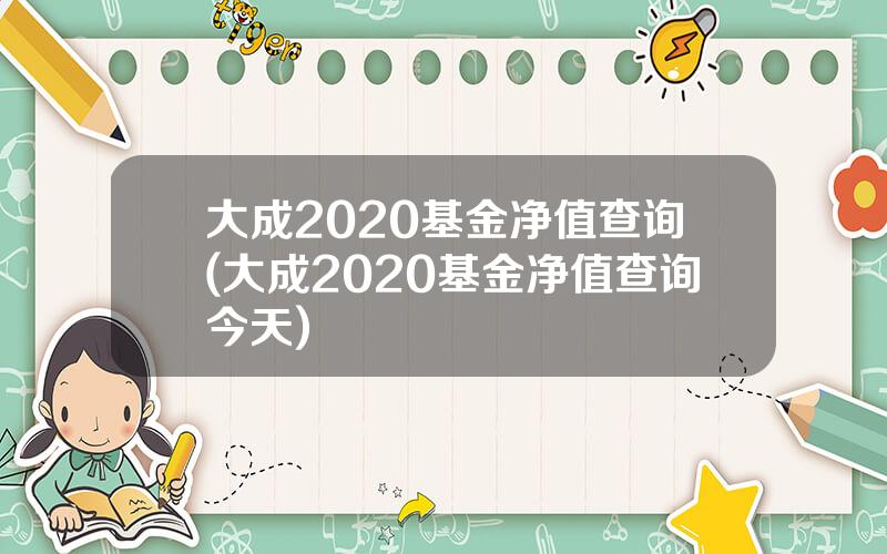 大成2020基金净值查询(大成2020基金净值查询今天)