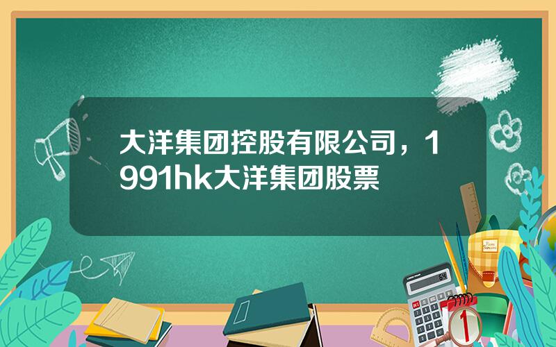 大洋集团控股有限公司，1991hk大洋集团股票