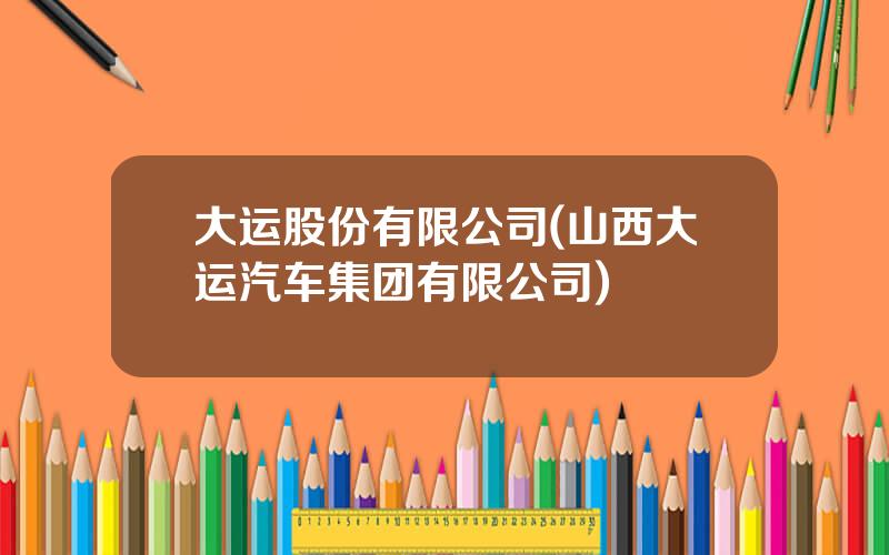 大运股份有限公司(山西大运汽车集团有限公司)