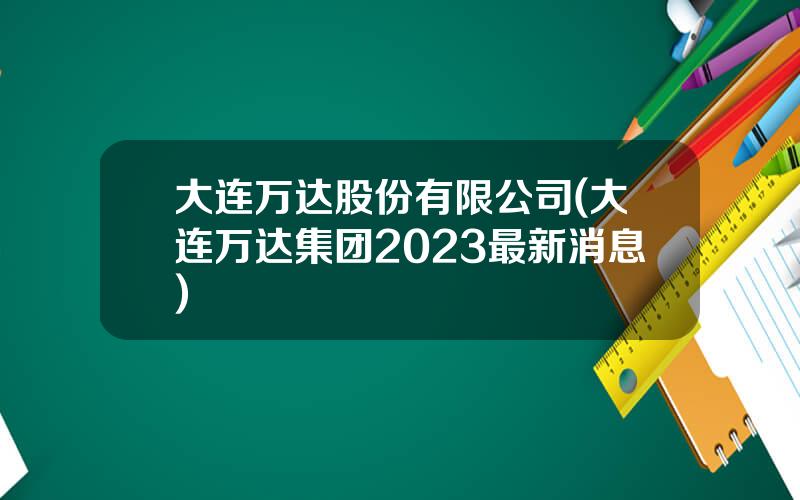 大连万达股份有限公司(大连万达集团2023最新消息)