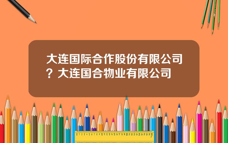 大连国际合作股份有限公司？大连国合物业有限公司