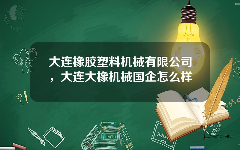 大连橡胶塑料机械有限公司，大连大橡机械国企怎么样