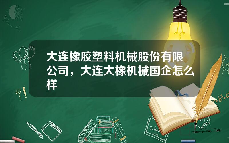 大连橡胶塑料机械股份有限公司，大连大橡机械国企怎么样