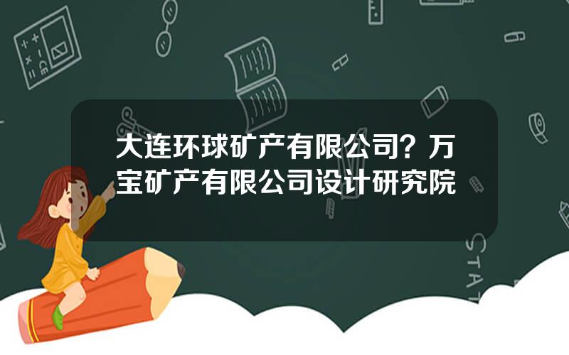 大连环球矿产有限公司？万宝矿产有限公司设计研究院