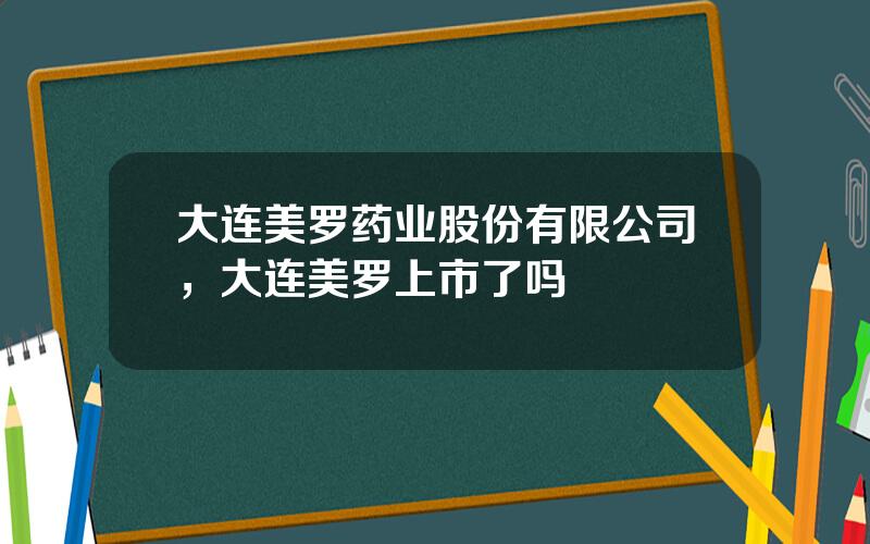 大连美罗药业股份有限公司，大连美罗上市了吗