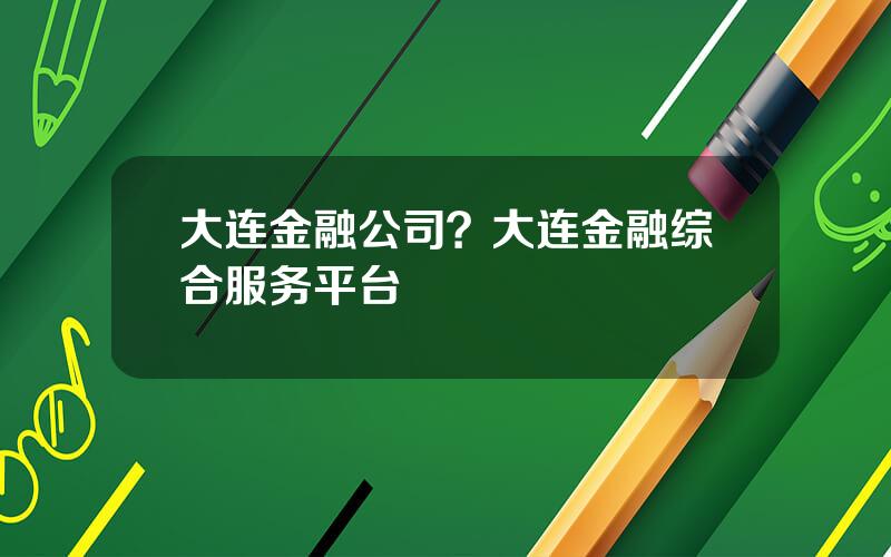 大连金融公司？大连金融综合服务平台