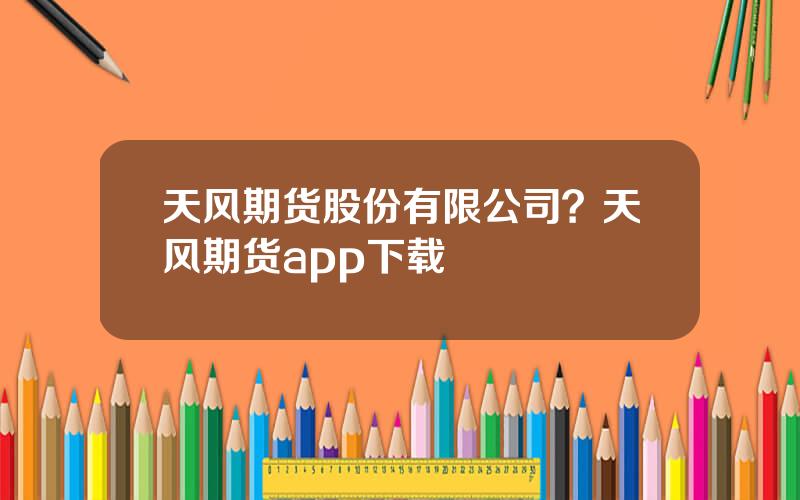 天风期货股份有限公司？天风期货app下载