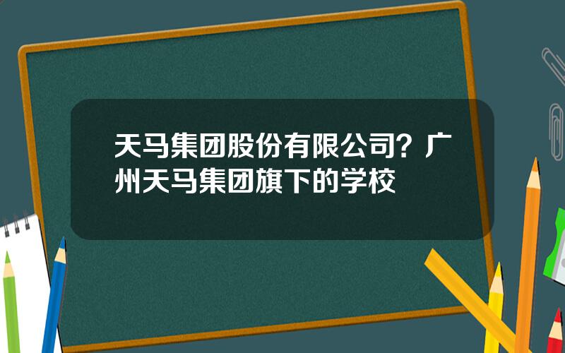 天马集团股份有限公司？广州天马集团旗下的学校