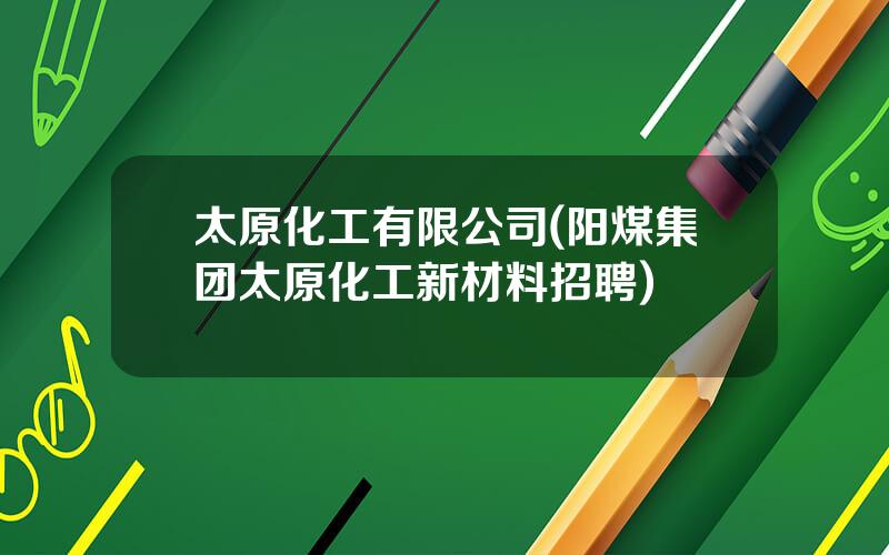 太原化工有限公司(阳煤集团太原化工新材料招聘)