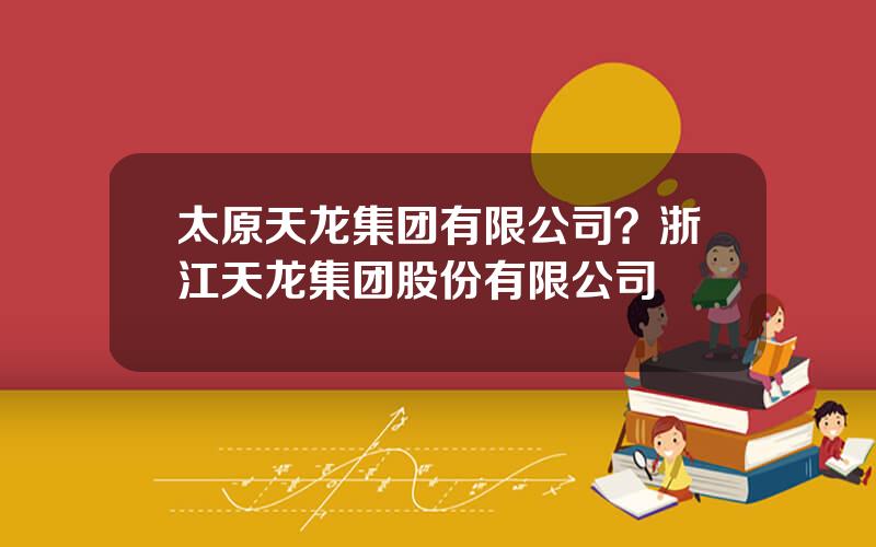 太原天龙集团有限公司？浙江天龙集团股份有限公司