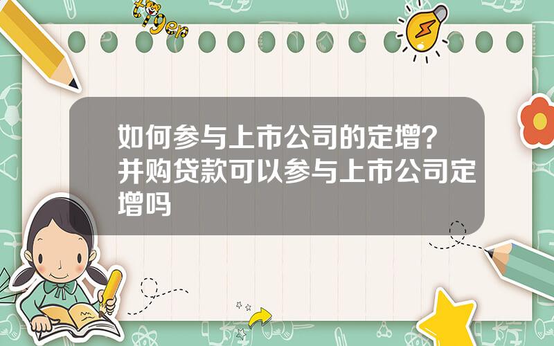 如何参与上市公司的定增？并购贷款可以参与上市公司定增吗