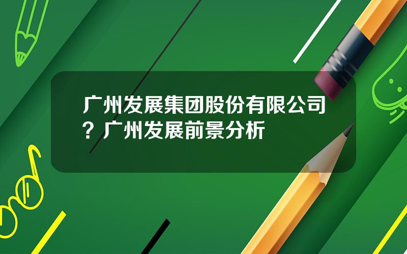 广州发展集团股份有限公司？广州发展前景分析