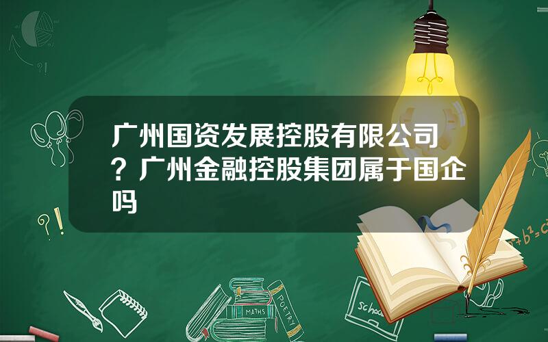 广州国资发展控股有限公司？广州金融控股集团属于国企吗